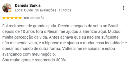Avaliação de Daniela Sarkis no Google, 5 estrelas: recém-chegada ao Brasil depois de dez anos fora, diz que a hipnose a ajudou a aterrissar e a mudar a percepção de si mesma. Voltou a se relacionar e a avançar com o negócio dela.