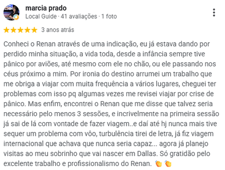Avaliação de Marcia Prado no Google, 5 estrelas: tinha pânico de avião desde a infância e chegou a rever viagens por crise de pânico. Conta que saiu da primeira sessão com vontade de viajar e que desde então não teve mais problema com voo, incluindo viagem internacional.